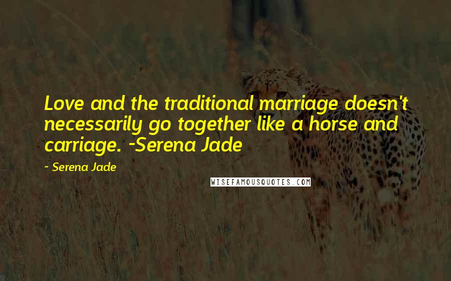 Serena Jade Quotes: Love and the traditional marriage doesn't necessarily go together like a horse and carriage. -Serena Jade