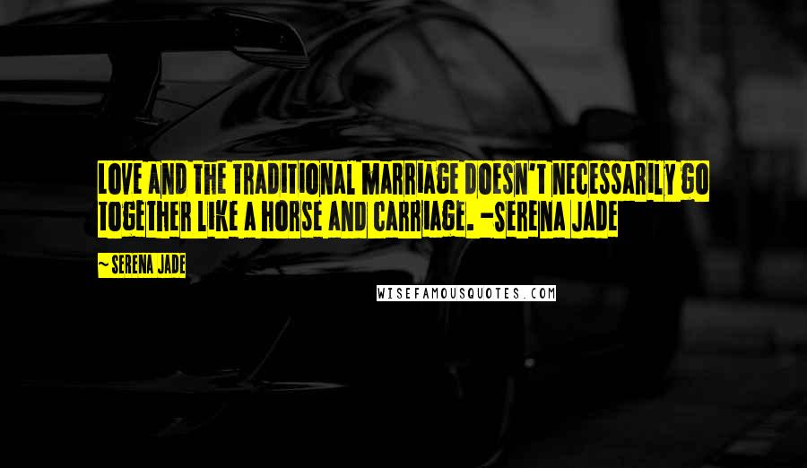 Serena Jade Quotes: Love and the traditional marriage doesn't necessarily go together like a horse and carriage. -Serena Jade