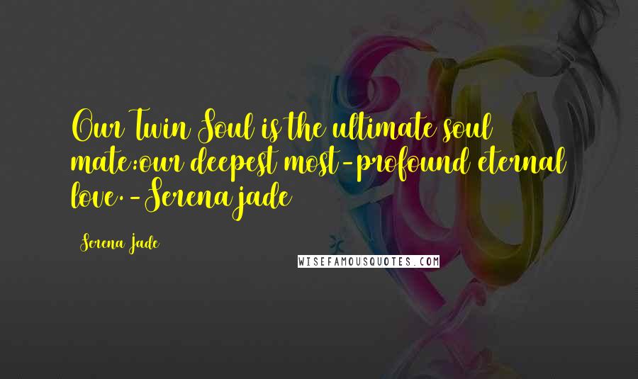 Serena Jade Quotes: Our Twin Soul is the ultimate soul mate:our deepest most-profound eternal love.-Serena jade