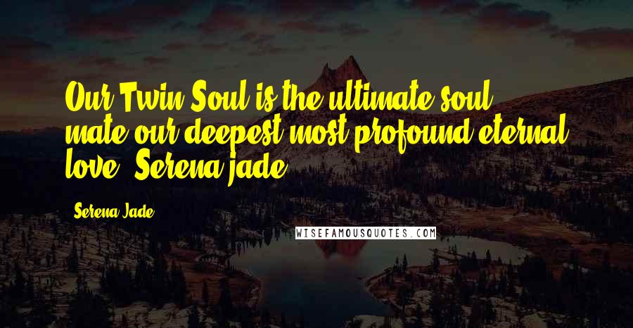 Serena Jade Quotes: Our Twin Soul is the ultimate soul mate:our deepest most-profound eternal love.-Serena jade