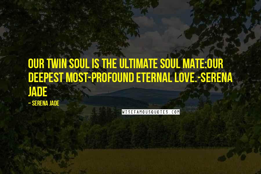 Serena Jade Quotes: Our Twin Soul is the ultimate soul mate:our deepest most-profound eternal love.-Serena jade