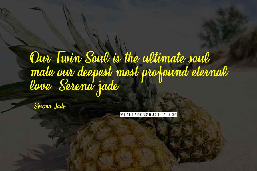 Serena Jade Quotes: Our Twin Soul is the ultimate soul mate:our deepest most-profound eternal love.-Serena jade