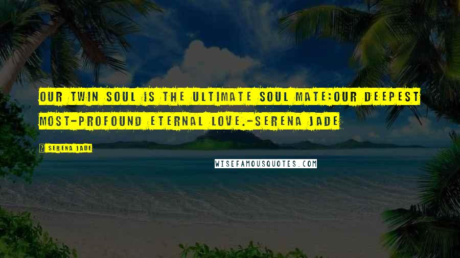 Serena Jade Quotes: Our Twin Soul is the ultimate soul mate:our deepest most-profound eternal love.-Serena jade