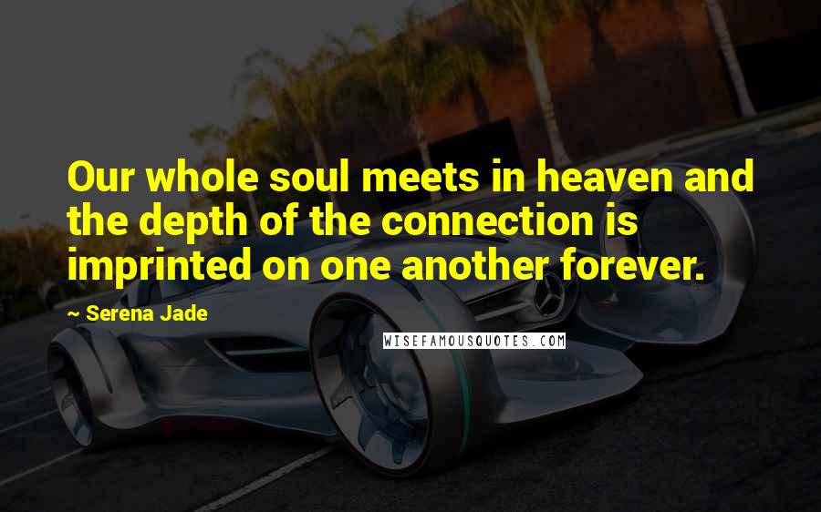 Serena Jade Quotes: Our whole soul meets in heaven and the depth of the connection is imprinted on one another forever.