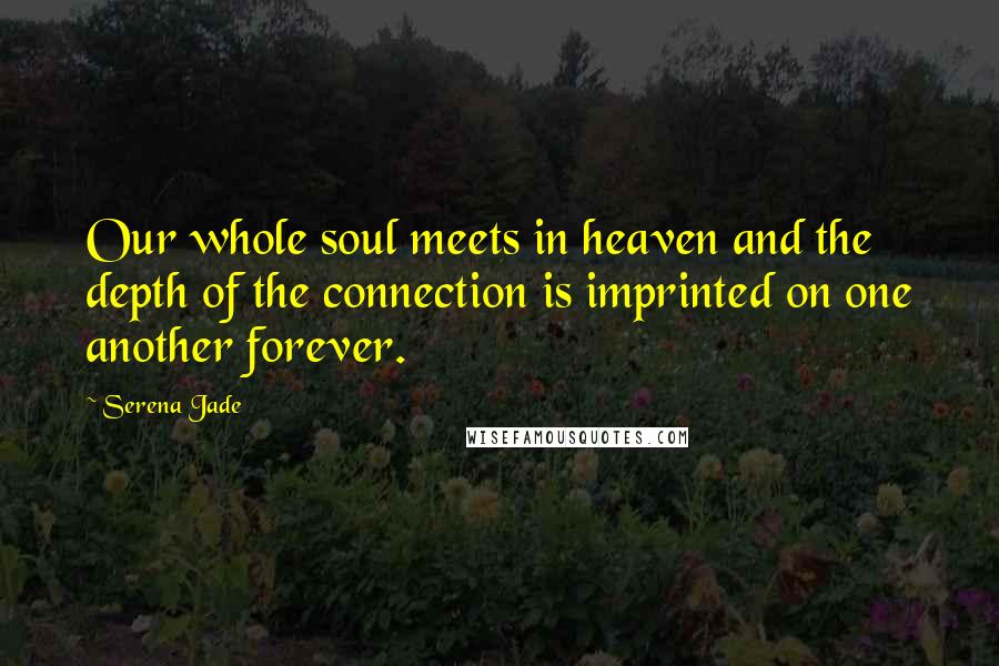 Serena Jade Quotes: Our whole soul meets in heaven and the depth of the connection is imprinted on one another forever.