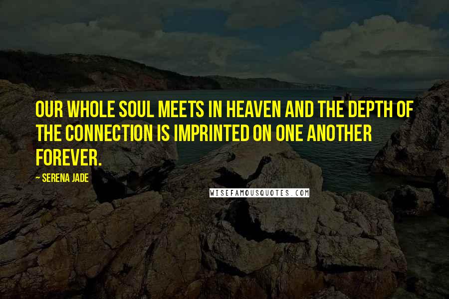 Serena Jade Quotes: Our whole soul meets in heaven and the depth of the connection is imprinted on one another forever.