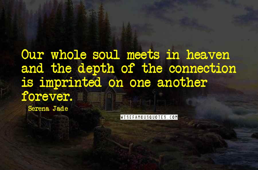 Serena Jade Quotes: Our whole soul meets in heaven and the depth of the connection is imprinted on one another forever.