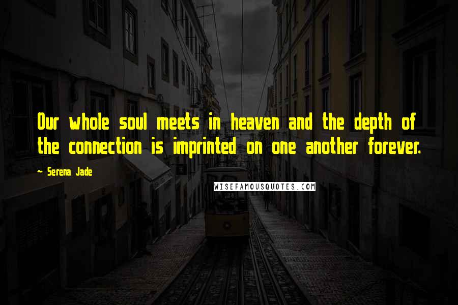 Serena Jade Quotes: Our whole soul meets in heaven and the depth of the connection is imprinted on one another forever.