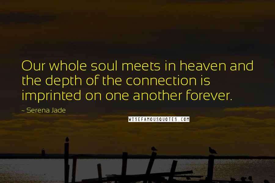 Serena Jade Quotes: Our whole soul meets in heaven and the depth of the connection is imprinted on one another forever.