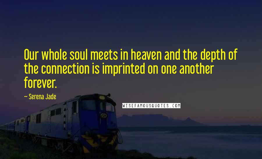 Serena Jade Quotes: Our whole soul meets in heaven and the depth of the connection is imprinted on one another forever.