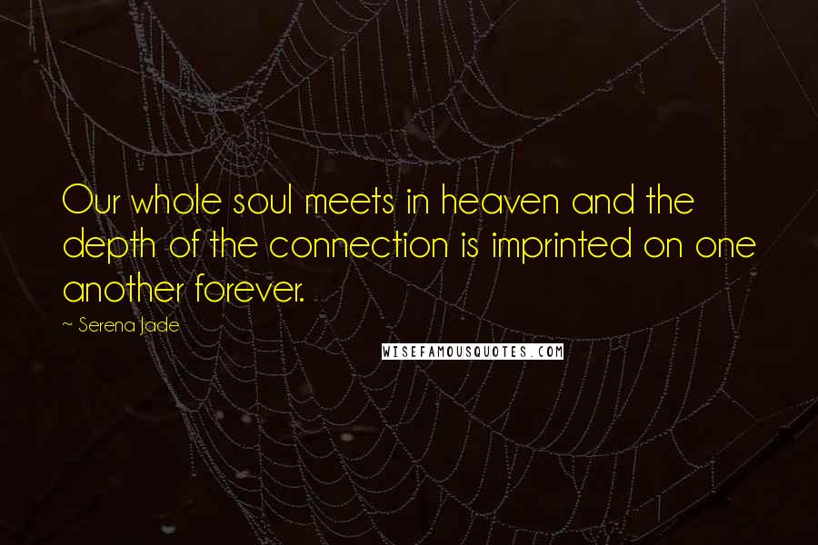 Serena Jade Quotes: Our whole soul meets in heaven and the depth of the connection is imprinted on one another forever.