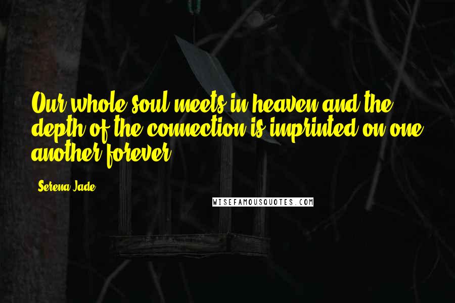 Serena Jade Quotes: Our whole soul meets in heaven and the depth of the connection is imprinted on one another forever.