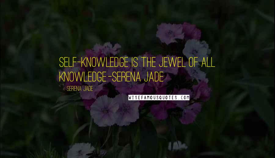 Serena Jade Quotes: Self-Knowledge is the Jewel of all Knowledge.-Serena Jade