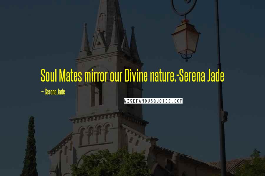 Serena Jade Quotes: Soul Mates mirror our Divine nature.-Serena Jade