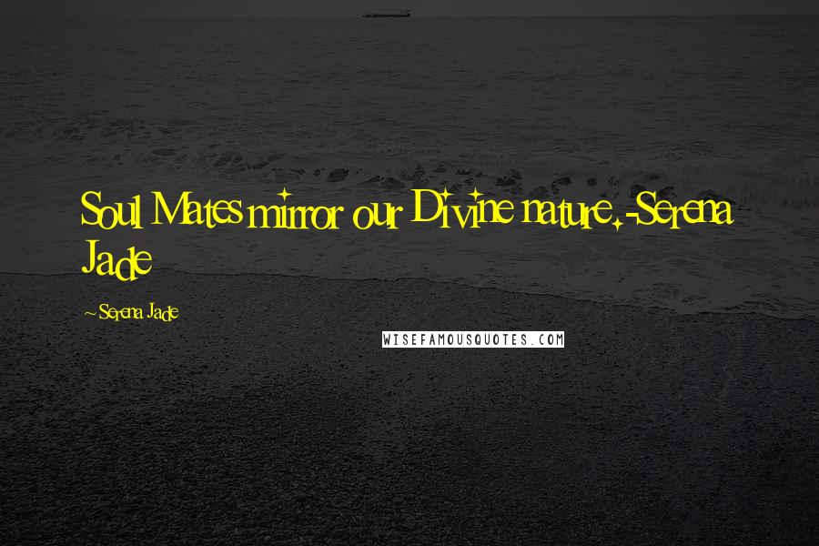 Serena Jade Quotes: Soul Mates mirror our Divine nature.-Serena Jade