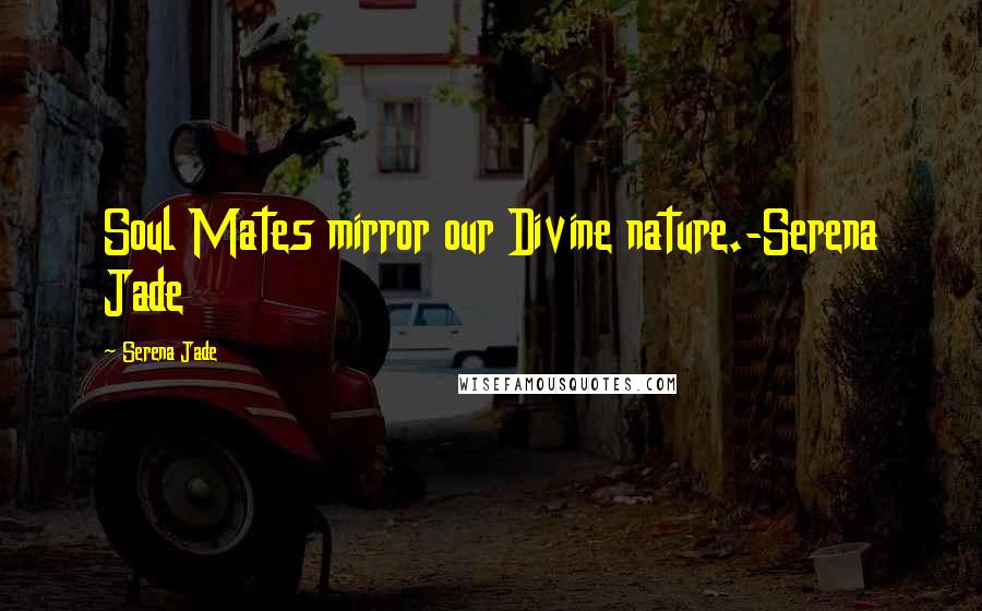 Serena Jade Quotes: Soul Mates mirror our Divine nature.-Serena Jade