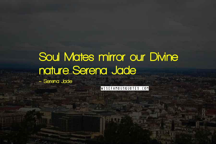 Serena Jade Quotes: Soul Mates mirror our Divine nature.-Serena Jade