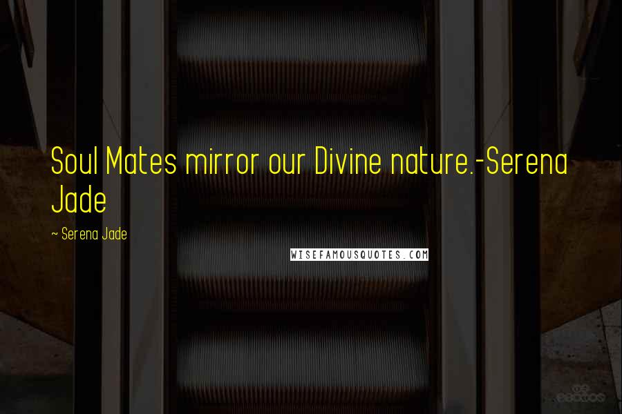 Serena Jade Quotes: Soul Mates mirror our Divine nature.-Serena Jade