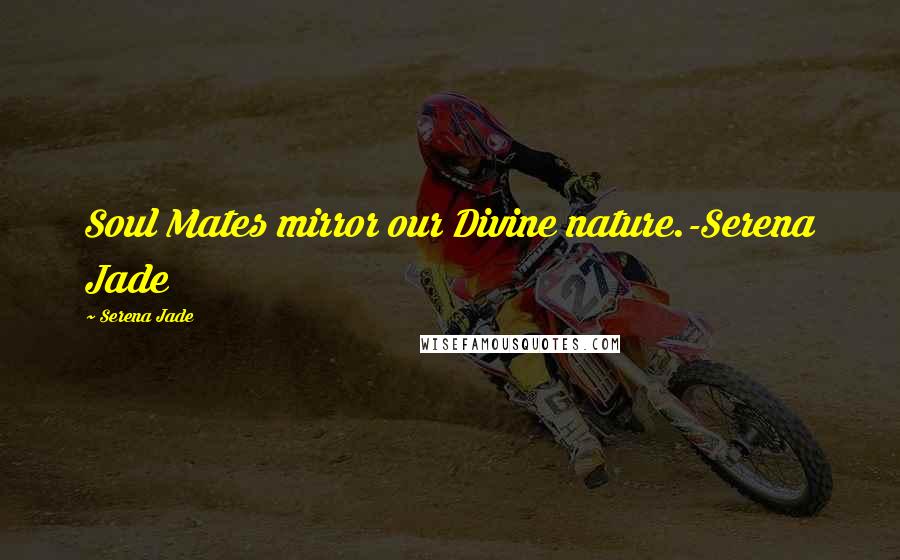 Serena Jade Quotes: Soul Mates mirror our Divine nature.-Serena Jade