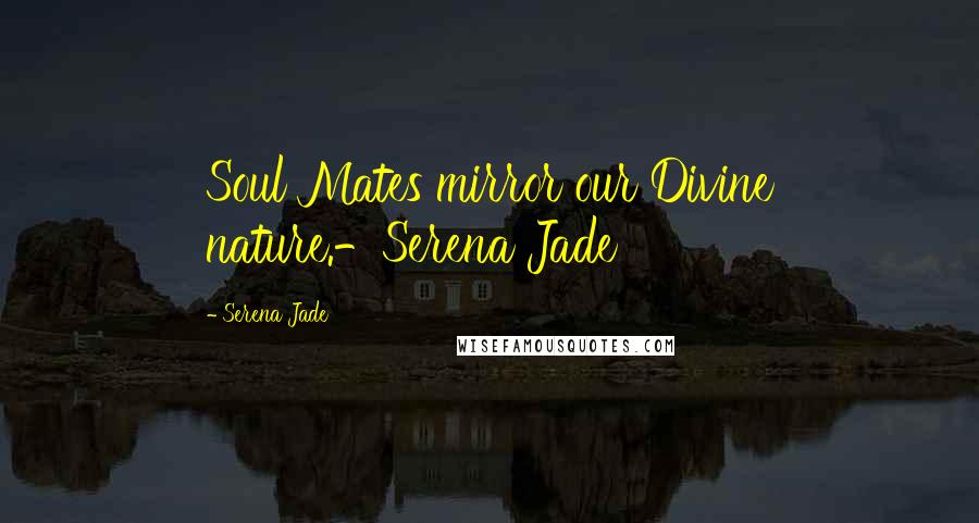 Serena Jade Quotes: Soul Mates mirror our Divine nature.-Serena Jade