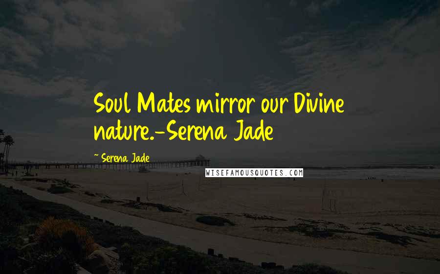 Serena Jade Quotes: Soul Mates mirror our Divine nature.-Serena Jade
