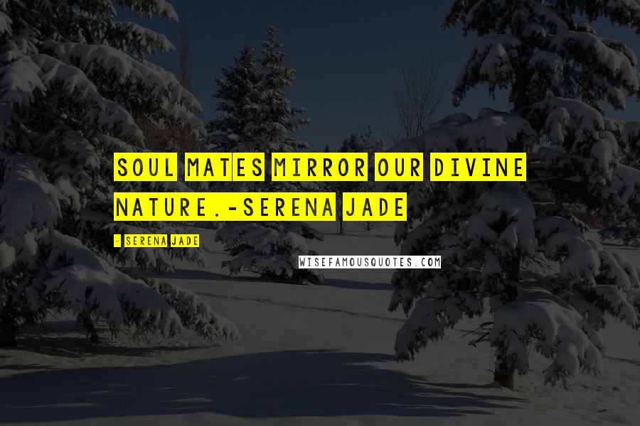 Serena Jade Quotes: Soul Mates mirror our Divine nature.-Serena Jade