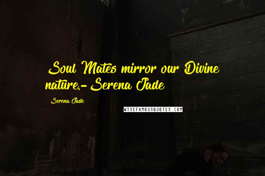 Serena Jade Quotes: Soul Mates mirror our Divine nature.-Serena Jade