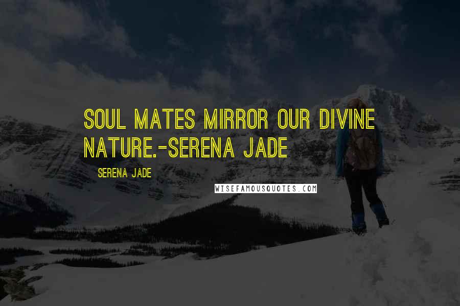 Serena Jade Quotes: Soul Mates mirror our Divine nature.-Serena Jade