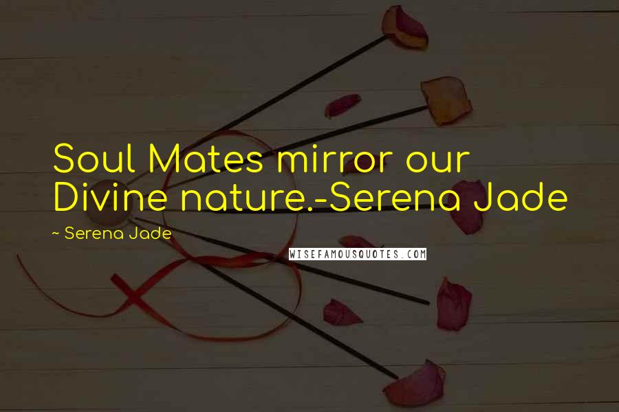 Serena Jade Quotes: Soul Mates mirror our Divine nature.-Serena Jade