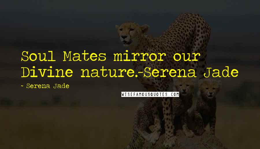 Serena Jade Quotes: Soul Mates mirror our Divine nature.-Serena Jade
