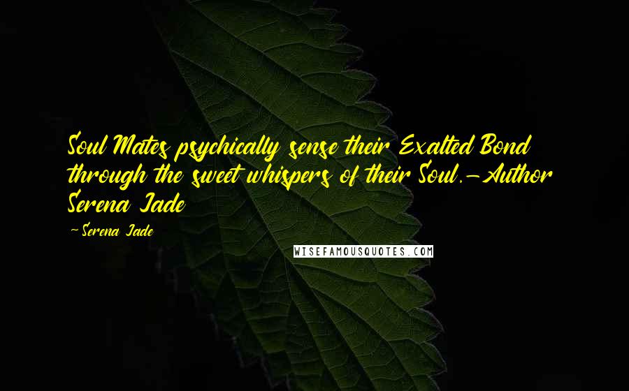 Serena Jade Quotes: Soul Mates psychically sense their Exalted Bond through the sweet whispers of their Soul.-Author Serena Jade