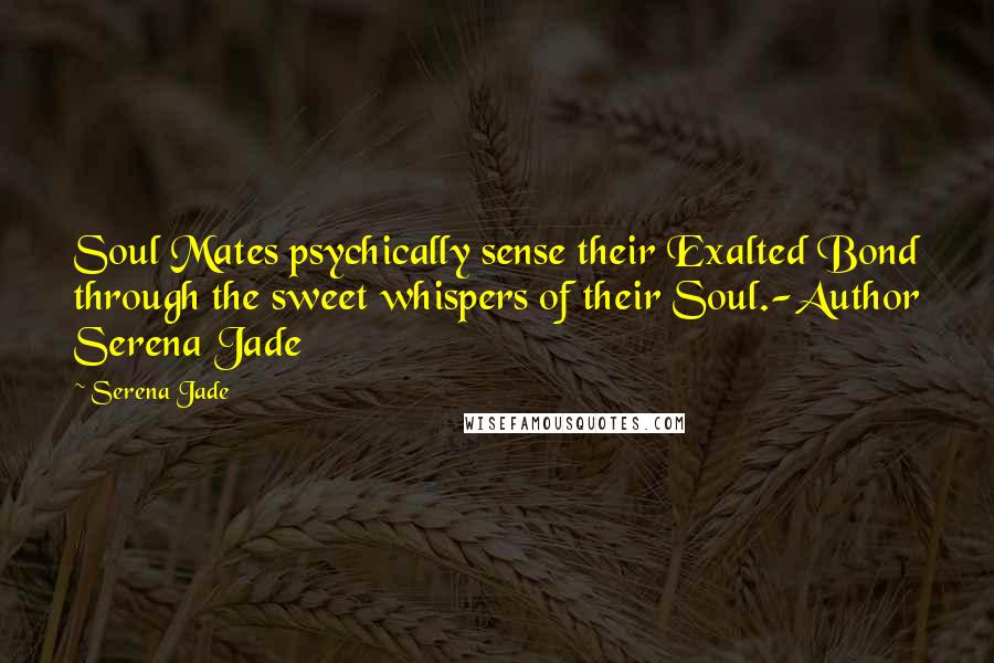Serena Jade Quotes: Soul Mates psychically sense their Exalted Bond through the sweet whispers of their Soul.-Author Serena Jade