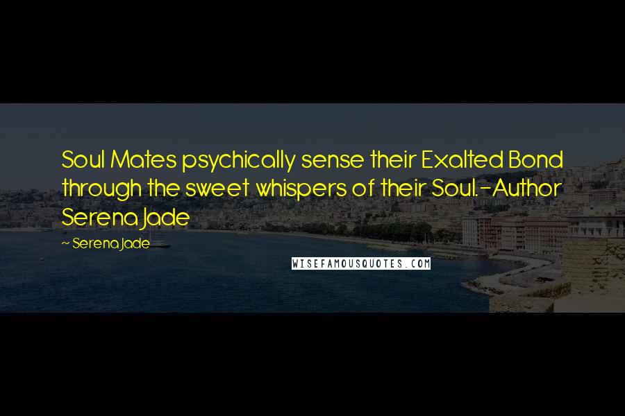 Serena Jade Quotes: Soul Mates psychically sense their Exalted Bond through the sweet whispers of their Soul.-Author Serena Jade