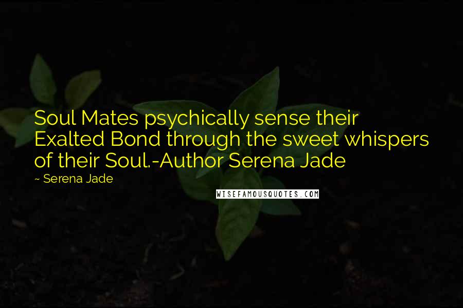 Serena Jade Quotes: Soul Mates psychically sense their Exalted Bond through the sweet whispers of their Soul.-Author Serena Jade