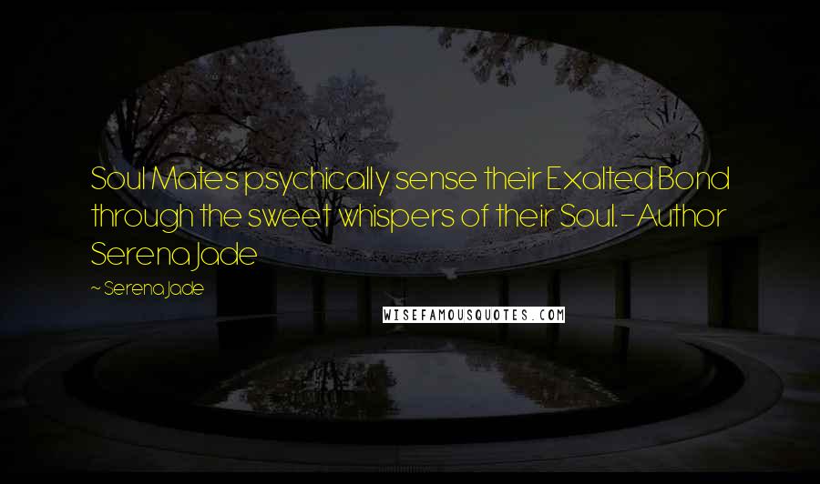 Serena Jade Quotes: Soul Mates psychically sense their Exalted Bond through the sweet whispers of their Soul.-Author Serena Jade