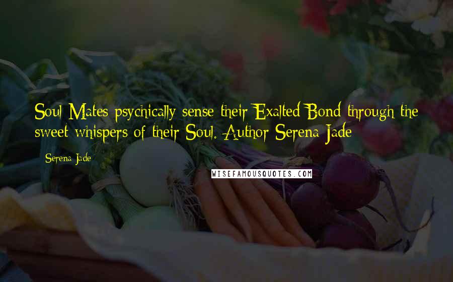 Serena Jade Quotes: Soul Mates psychically sense their Exalted Bond through the sweet whispers of their Soul.-Author Serena Jade
