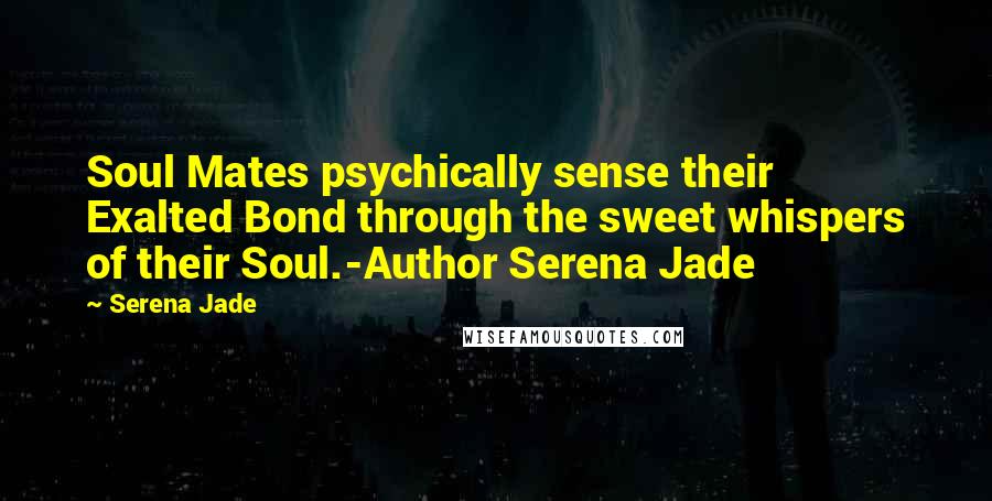 Serena Jade Quotes: Soul Mates psychically sense their Exalted Bond through the sweet whispers of their Soul.-Author Serena Jade