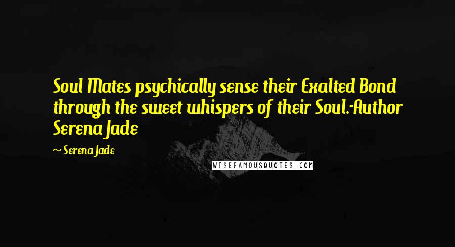 Serena Jade Quotes: Soul Mates psychically sense their Exalted Bond through the sweet whispers of their Soul.-Author Serena Jade