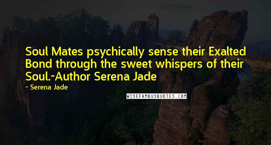 Serena Jade Quotes: Soul Mates psychically sense their Exalted Bond through the sweet whispers of their Soul.-Author Serena Jade