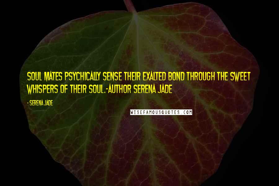 Serena Jade Quotes: Soul Mates psychically sense their Exalted Bond through the sweet whispers of their Soul.-Author Serena Jade