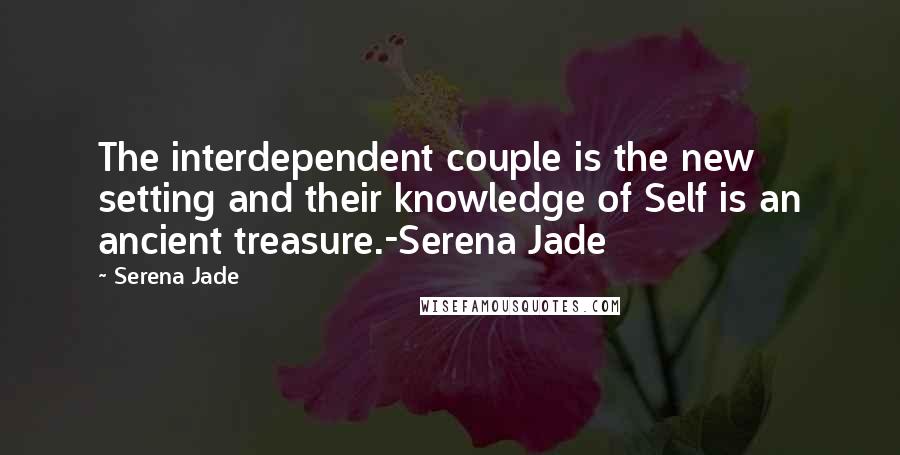 Serena Jade Quotes: The interdependent couple is the new setting and their knowledge of Self is an ancient treasure.-Serena Jade