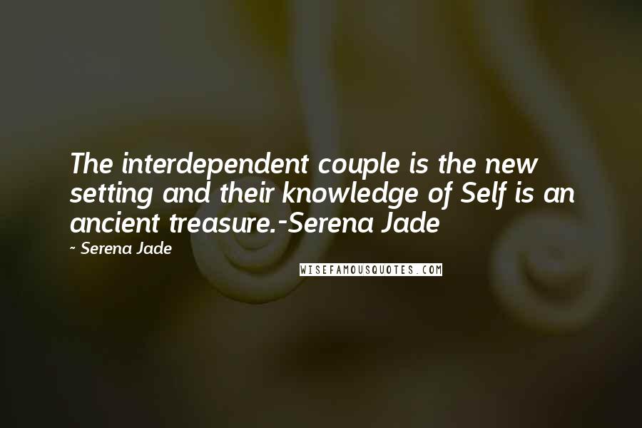 Serena Jade Quotes: The interdependent couple is the new setting and their knowledge of Self is an ancient treasure.-Serena Jade