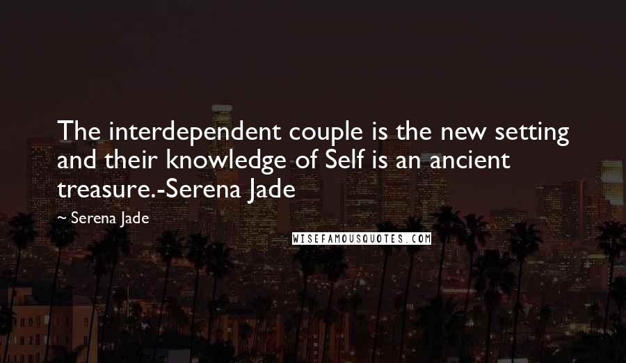 Serena Jade Quotes: The interdependent couple is the new setting and their knowledge of Self is an ancient treasure.-Serena Jade