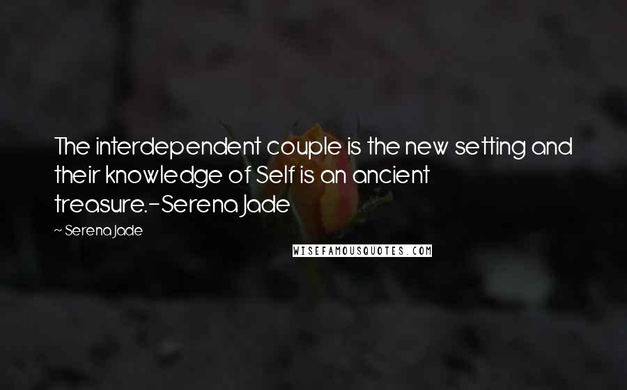 Serena Jade Quotes: The interdependent couple is the new setting and their knowledge of Self is an ancient treasure.-Serena Jade