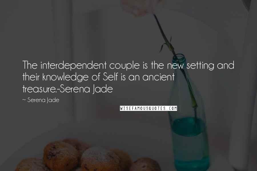 Serena Jade Quotes: The interdependent couple is the new setting and their knowledge of Self is an ancient treasure.-Serena Jade