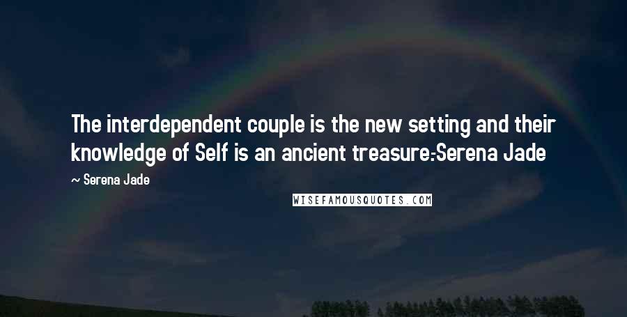 Serena Jade Quotes: The interdependent couple is the new setting and their knowledge of Self is an ancient treasure.-Serena Jade