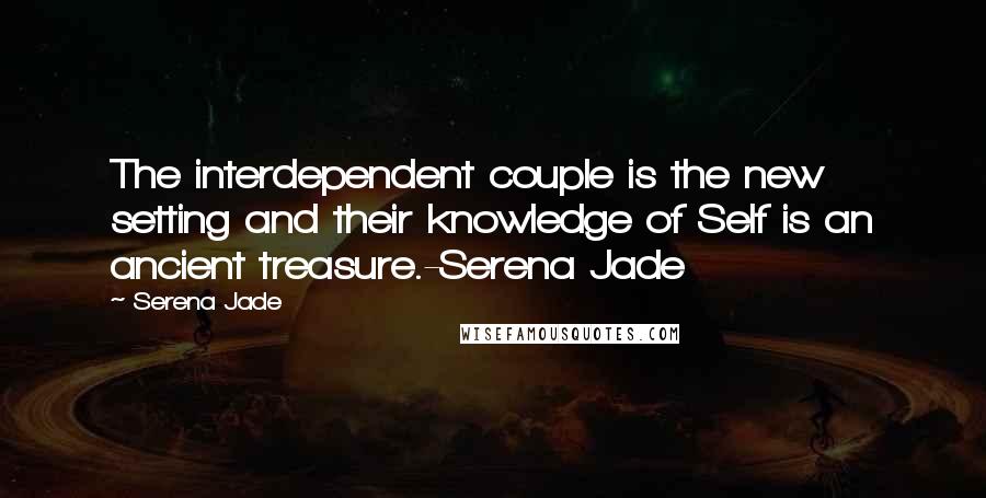 Serena Jade Quotes: The interdependent couple is the new setting and their knowledge of Self is an ancient treasure.-Serena Jade