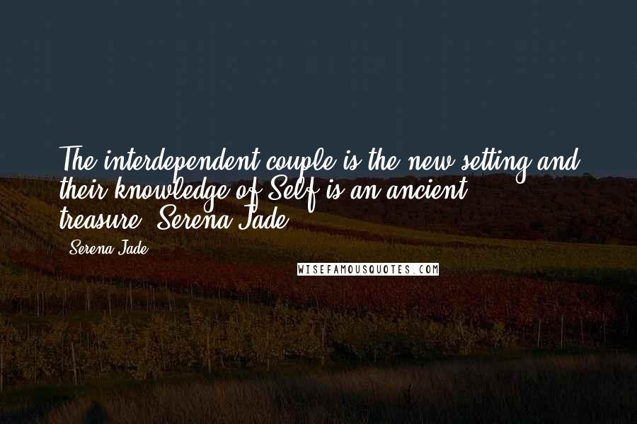 Serena Jade Quotes: The interdependent couple is the new setting and their knowledge of Self is an ancient treasure.-Serena Jade