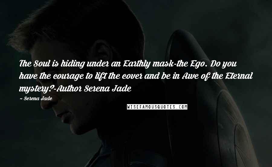 Serena Jade Quotes: The Soul is hiding under an Earthly mask-the Ego. Do you have the courage to lift the cover and be in Awe of the Eternal mystery?-Author Serena Jade