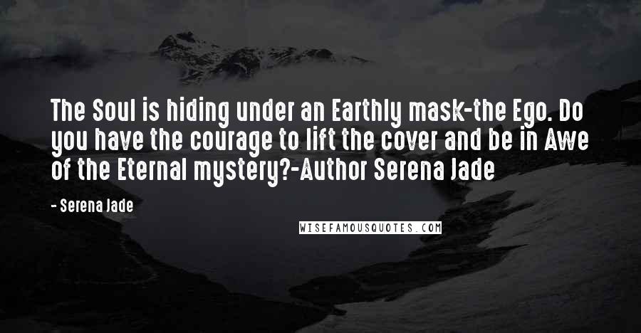 Serena Jade Quotes: The Soul is hiding under an Earthly mask-the Ego. Do you have the courage to lift the cover and be in Awe of the Eternal mystery?-Author Serena Jade
